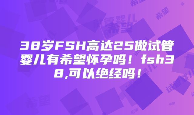 38岁FSH高达25做试管婴儿有希望怀孕吗！fsh38,可以绝经吗！