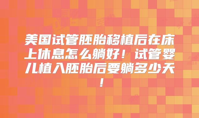 美国试管胚胎移植后在床上休息怎么躺好！试管婴儿植入胚胎后要躺多少天！