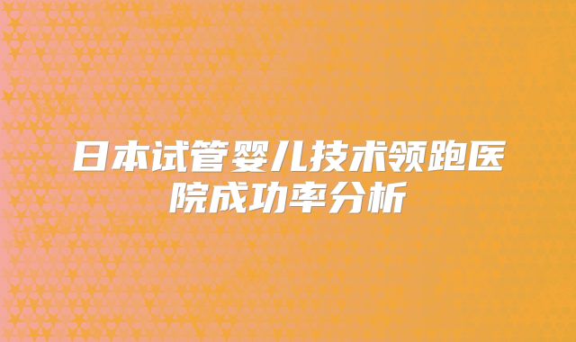 日本试管婴儿技术领跑医院成功率分析