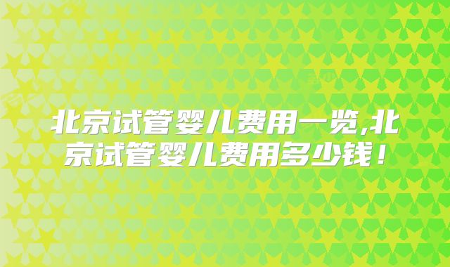 北京试管婴儿费用一览,北京试管婴儿费用多少钱！