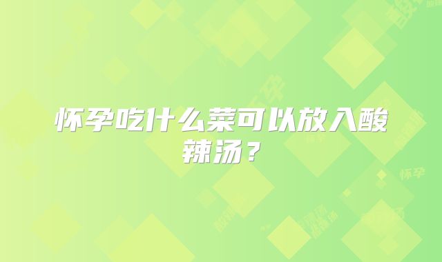 怀孕吃什么菜可以放入酸辣汤？