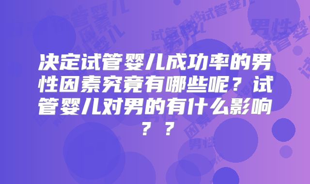 决定试管婴儿成功率的男性因素究竟有哪些呢？试管婴儿对男的有什么影响？？