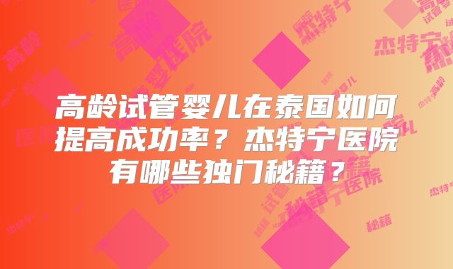 高龄试管婴儿在泰国如何提高成功率？杰特宁医院有哪些独门秘籍？