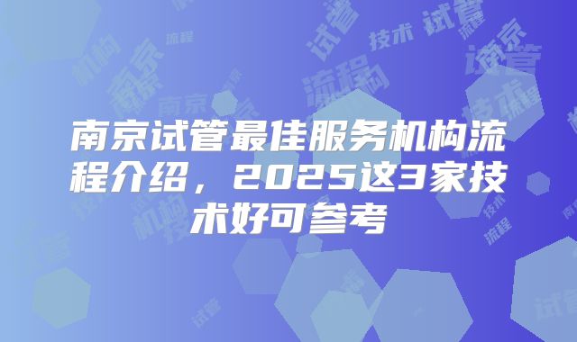 南京试管最佳服务机构流程介绍，2025这3家技术好可参考