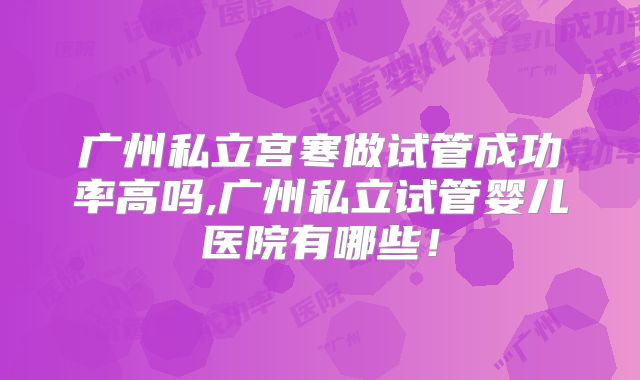 广州私立宫寒做试管成功率高吗,广州私立试管婴儿医院有哪些！