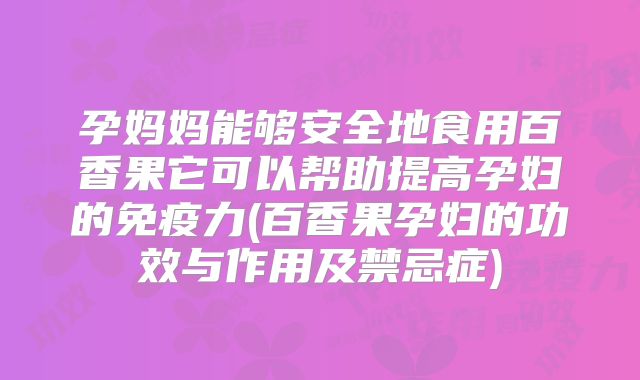孕妈妈能够安全地食用百香果它可以帮助提高孕妇的免疫力(百香果孕妇的功效与作用及禁忌症)