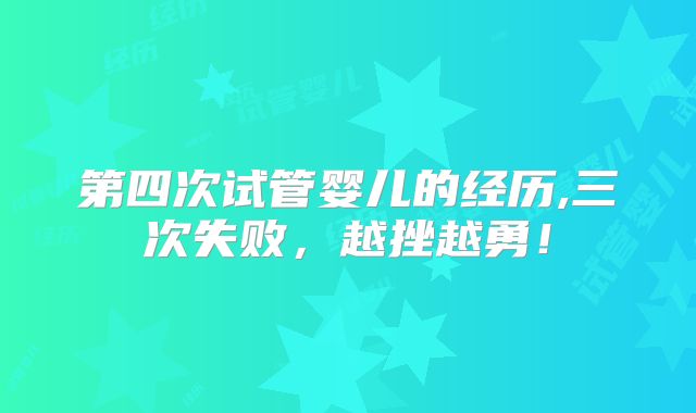 第四次试管婴儿的经历,三次失败,越挫越勇!
