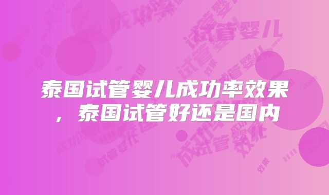 泰国试管婴儿成功率效果,泰国试管好还是国内