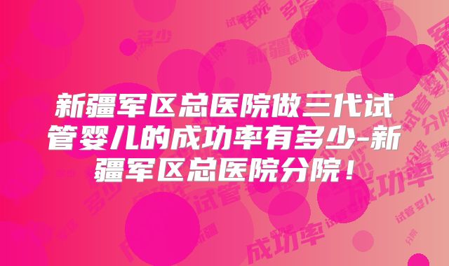 新疆军区总医院做三代试管婴儿的成功率有多少-新疆军区总医院分院！