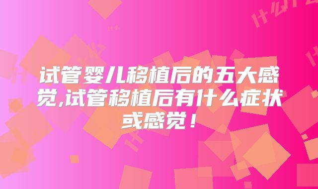 试管婴儿移植后的五大感觉,试管移植后有什么症状或感觉！