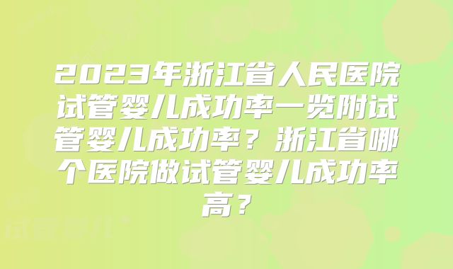 2023年浙江省人民医院试管婴儿成功率一览附试管婴儿成功率？浙江省哪个医院做试管婴儿成功率高？