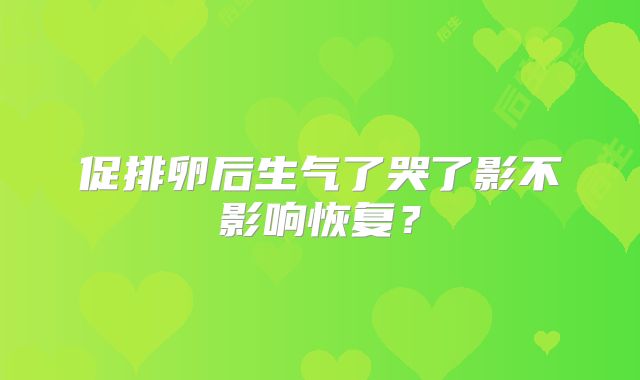 促排卵后生气了哭了影不影响恢复？