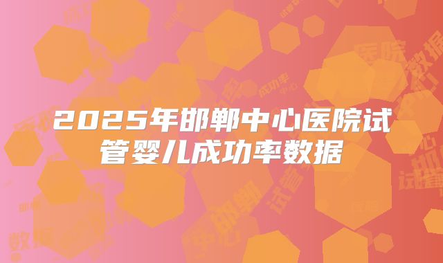 2025年邯郸中心医院试管婴儿成功率数据