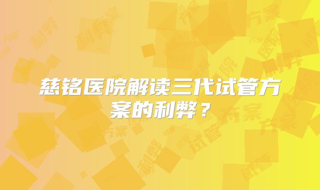 慈铭医院解读三代试管方案的利弊？