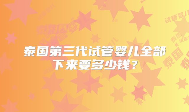 泰国第三代试管婴儿全部下来要多少钱？