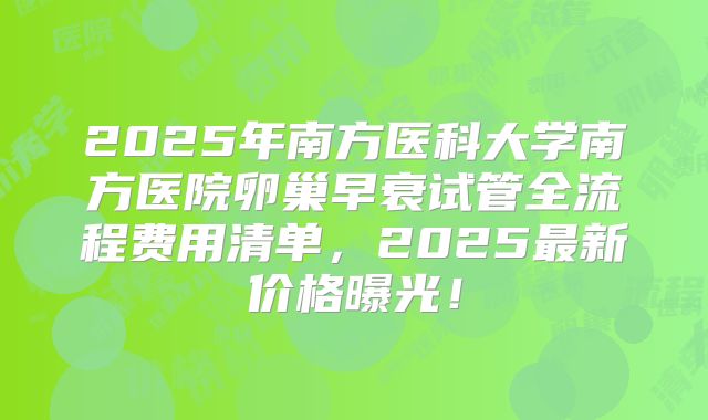 2025年南方医科大学南方医院卵巢早衰试管全流程费用清单，2025最新价格曝光！
