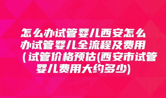 怎么办试管婴儿西安怎么办试管婴儿全流程及费用（试管价格预估(西安市试管婴儿费用大约多少)