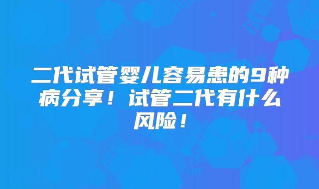 二代试管婴儿容易患的9种病分享！试管二代有什么风险！