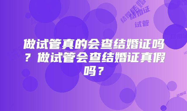 做试管真的会查结婚证吗？做试管会查结婚证真假吗？