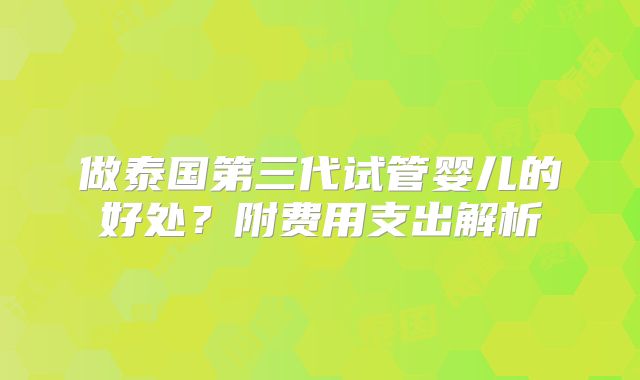做泰国第三代试管婴儿的好处？附费用支出解析
