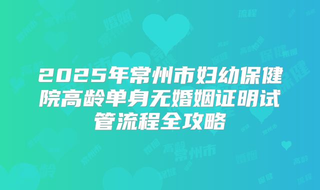2025年常州市妇幼保健院高龄单身无婚姻证明试管流程全攻略