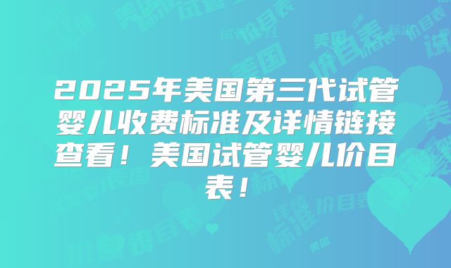 2025年美国第三代试管婴儿收费标准及详情链接查看！美国试管婴儿价目表！