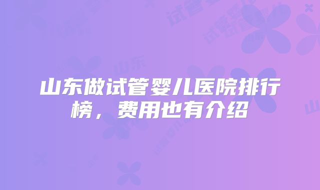 山东做试管婴儿医院排行榜,费用也有介绍