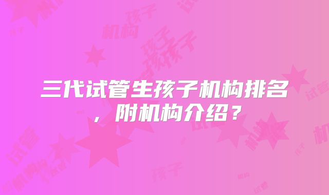三代试管生孩子机构排名，附机构介绍？