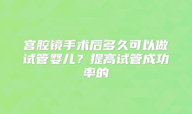 宫腔镜手术后多久可以做试管婴儿?提高试管成功率的