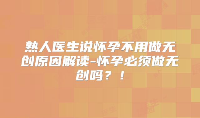 熟人医生说怀孕不用做无创原因解读-怀孕必须做无创吗?!