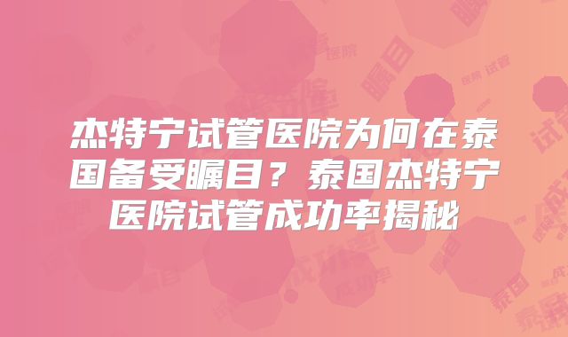 杰特宁试管医院为何在泰国备受瞩目？泰国杰特宁医院试管成功率揭秘