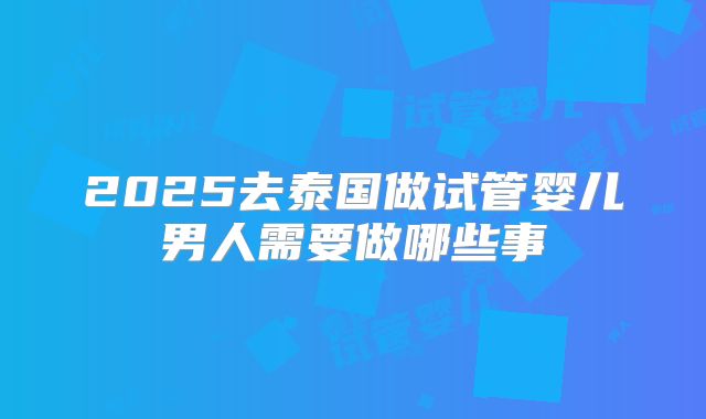 2025去泰国做试管婴儿男人需要做哪些事
