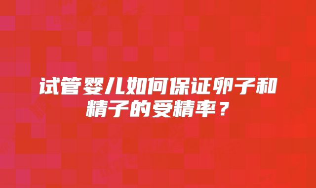 试管婴儿如何保证卵子和精子的受精率？
