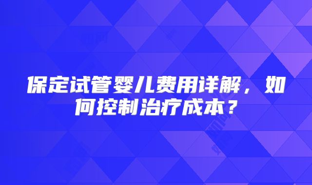 保定试管婴儿费用详解，如何控制治疗成本？