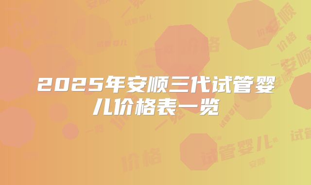 2025年安顺三代试管婴儿价格表一览
