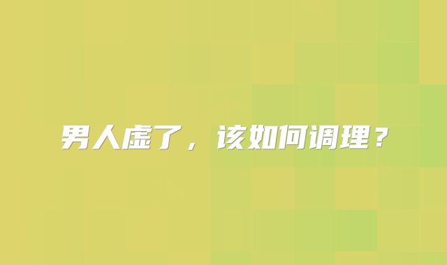 男人虚了，该如何调理？