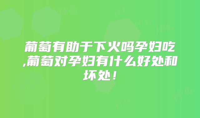 葡萄有助于下火吗孕妇吃,葡萄对孕妇有什么好处和坏处!