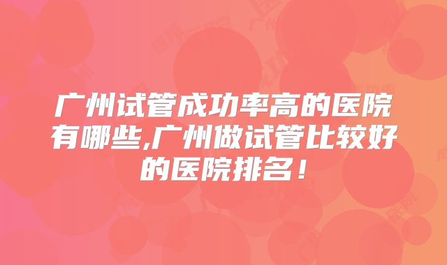 广州试管成功率高的医院有哪些,广州做试管比较好的医院排名！