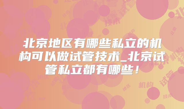 北京地区有哪些私立的机构可以做试管技术_北京试管私立都有哪些！