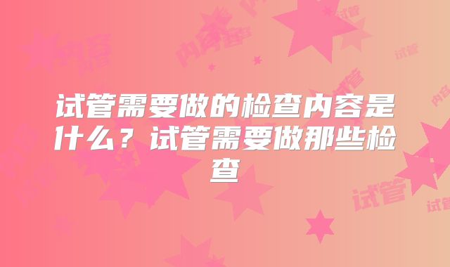 试管需要做的检查内容是什么？试管需要做那些检查