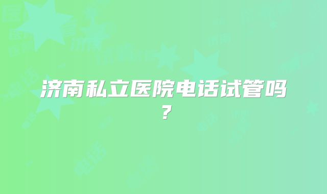 济南私立医院电话试管吗?