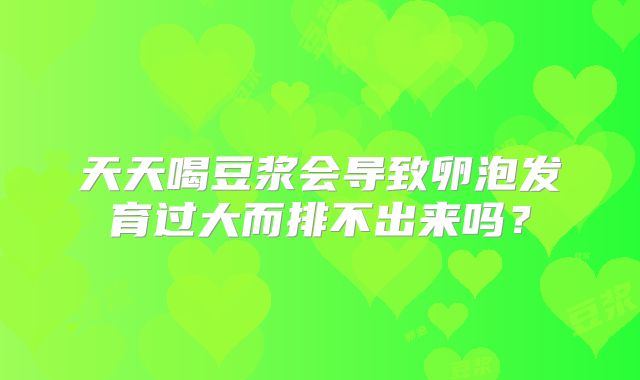 天天喝豆浆会导致卵泡发育过大而排不出来吗？