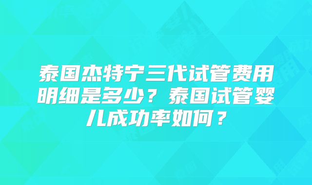 泰国杰特宁三代试管费用明细是多少？泰国试管婴儿成功率如何？