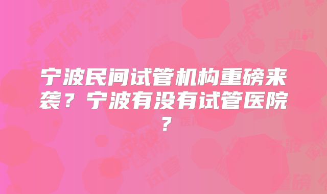 宁波民间试管机构重磅来袭?宁波有没有试管医院?
