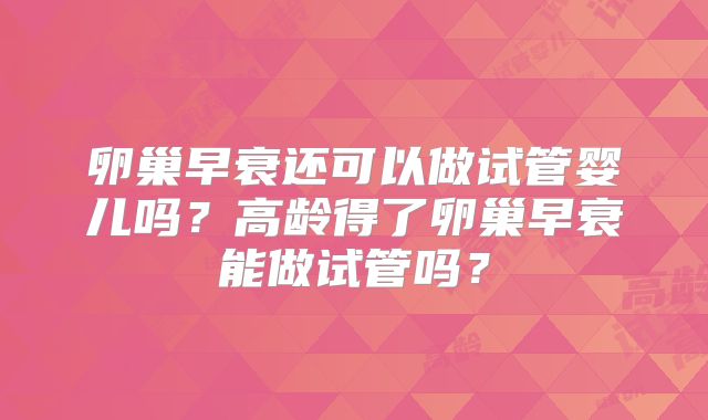 卵巢早衰还可以做试管婴儿吗？高龄得了卵巢早衰能做试管吗？