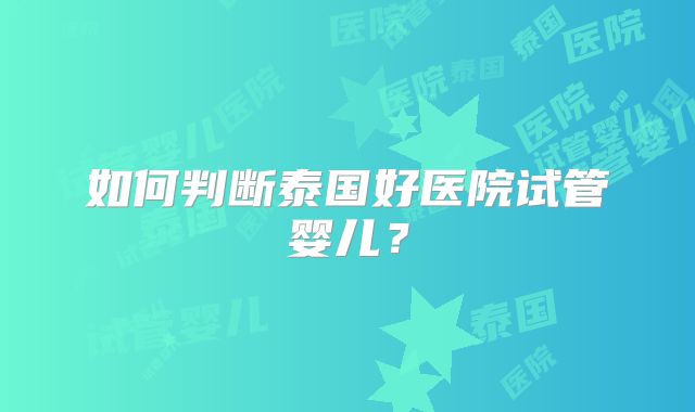 如何判断泰国好医院试管婴儿？