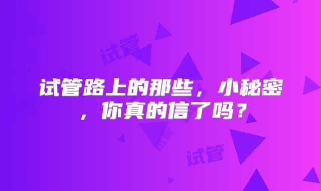 试管路上的那些，小秘密，你真的信了吗？