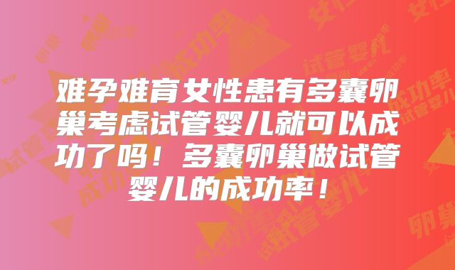 难孕难育女性患有多囊卵巢考虑试管婴儿就可以成功了吗！多囊卵巢做试管婴儿的成功率！