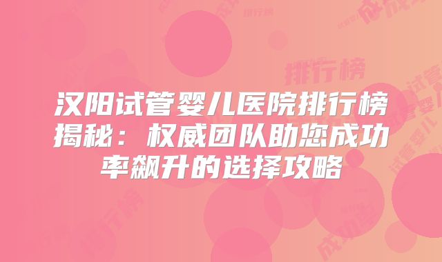 汉阳试管婴儿医院排行榜揭秘：权威团队助您成功率飙升的选择攻略