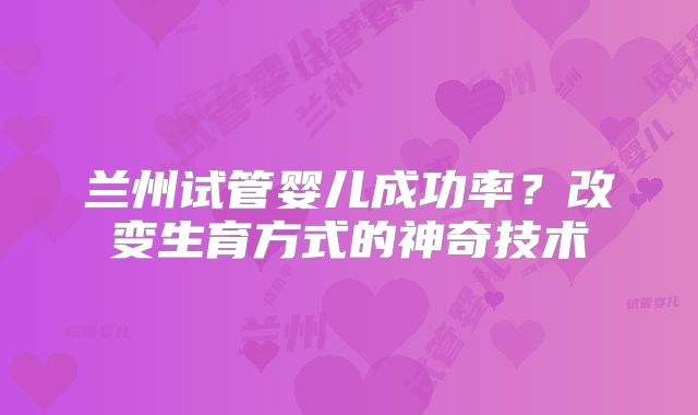 兰州试管婴儿成功率？改变生育方式的神奇技术